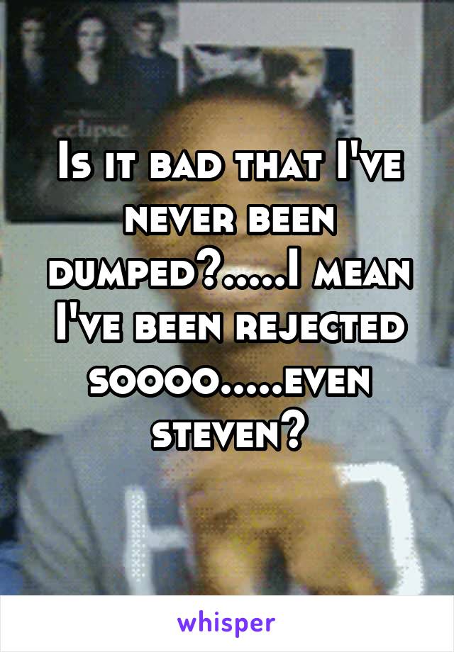 Is it bad that I've never been dumped?.....I mean I've been rejected soooo.....even steven?
