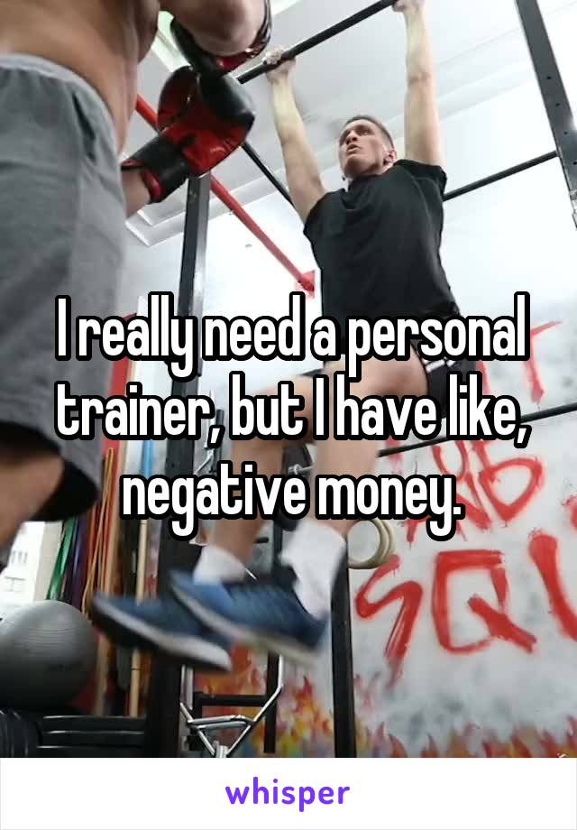 I really need a personal trainer, but I have like, negative money.