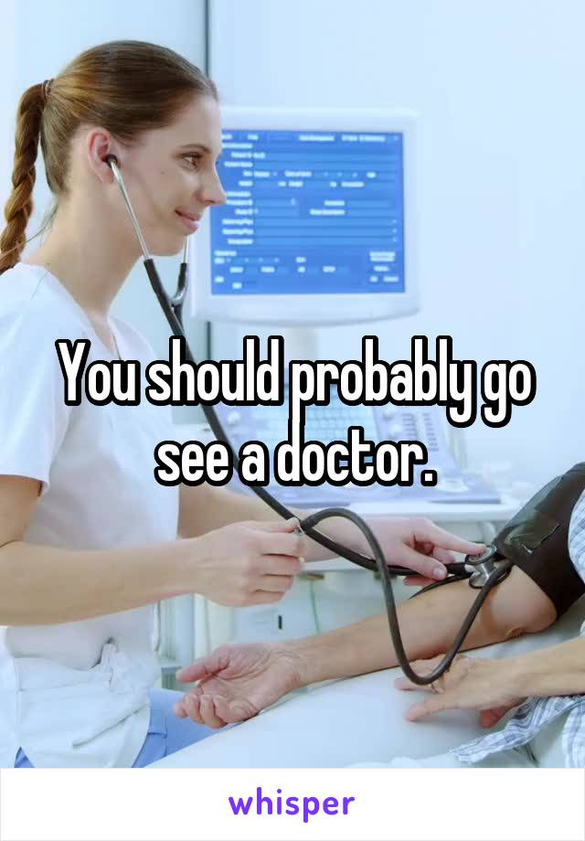 You should probably go see a doctor.