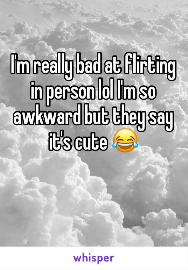 I'm really bad at flirting in person lol I'm so awkward but they say it's cute 😂