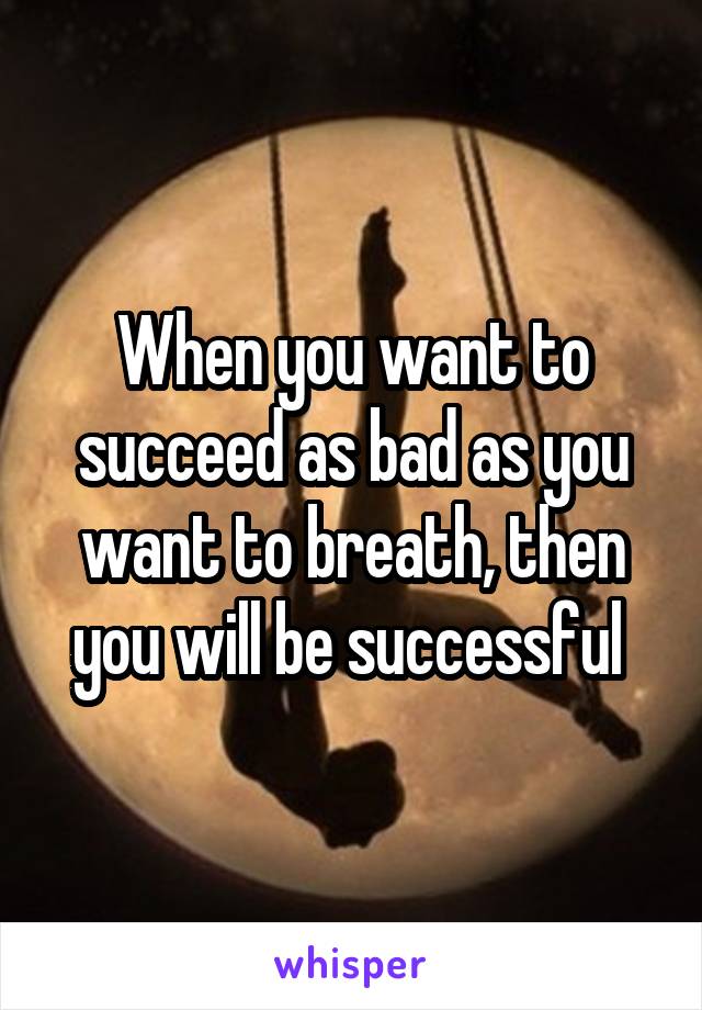 When you want to succeed as bad as you want to breath, then you will be successful 