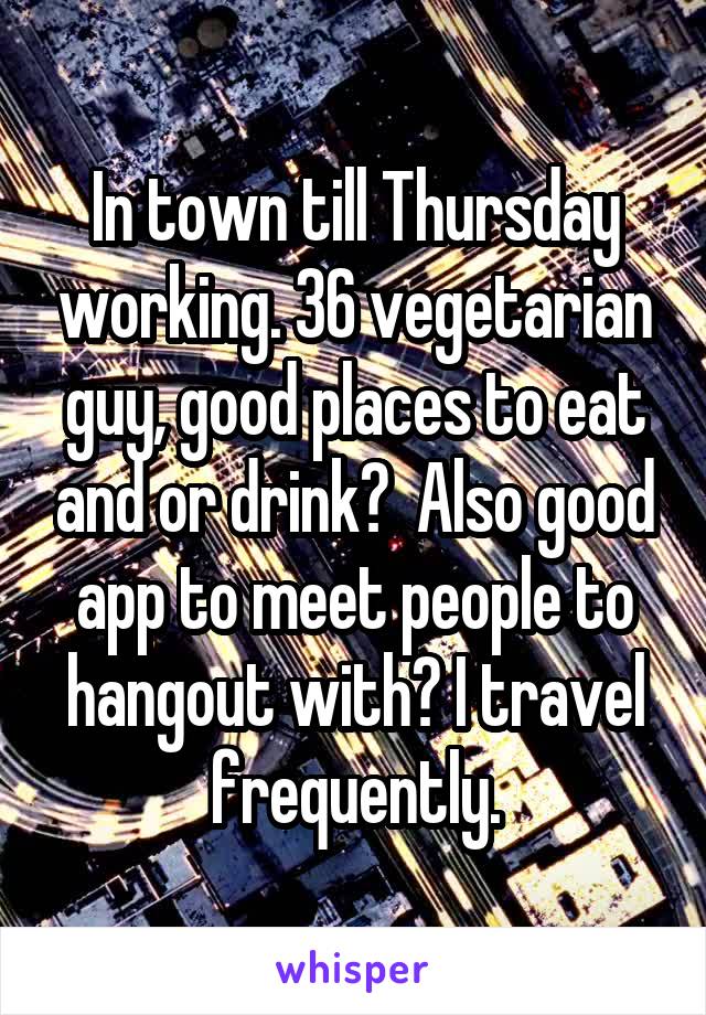 In town till Thursday working. 36 vegetarian guy, good places to eat and or drink?  Also good app to meet people to hangout with? I travel frequently.