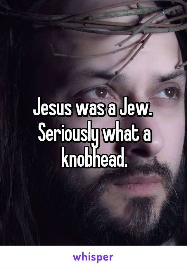Jesus was a Jew. 
Seriously what a knobhead.