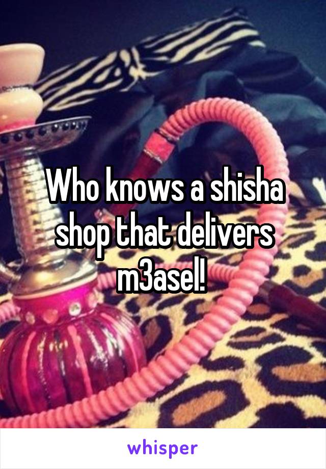 Who knows a shisha shop that delivers m3asel! 
