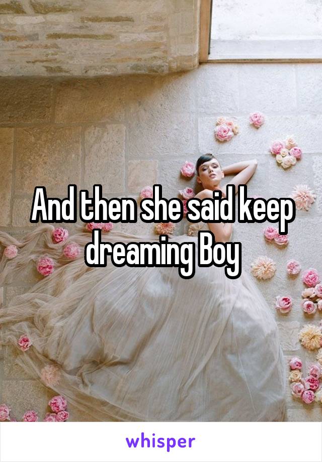 And then she said keep dreaming Boy
