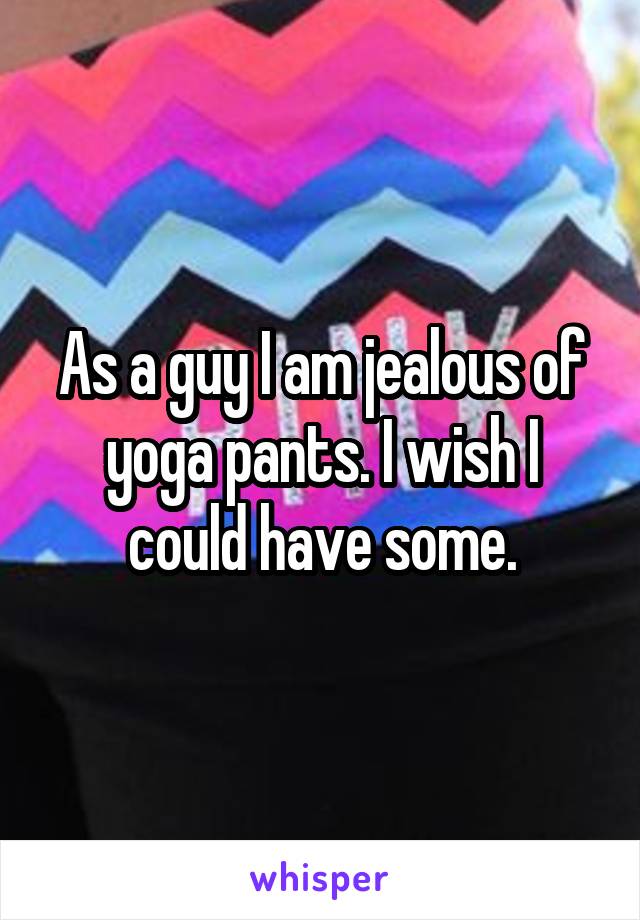As a guy I am jealous of yoga pants. I wish I could have some.