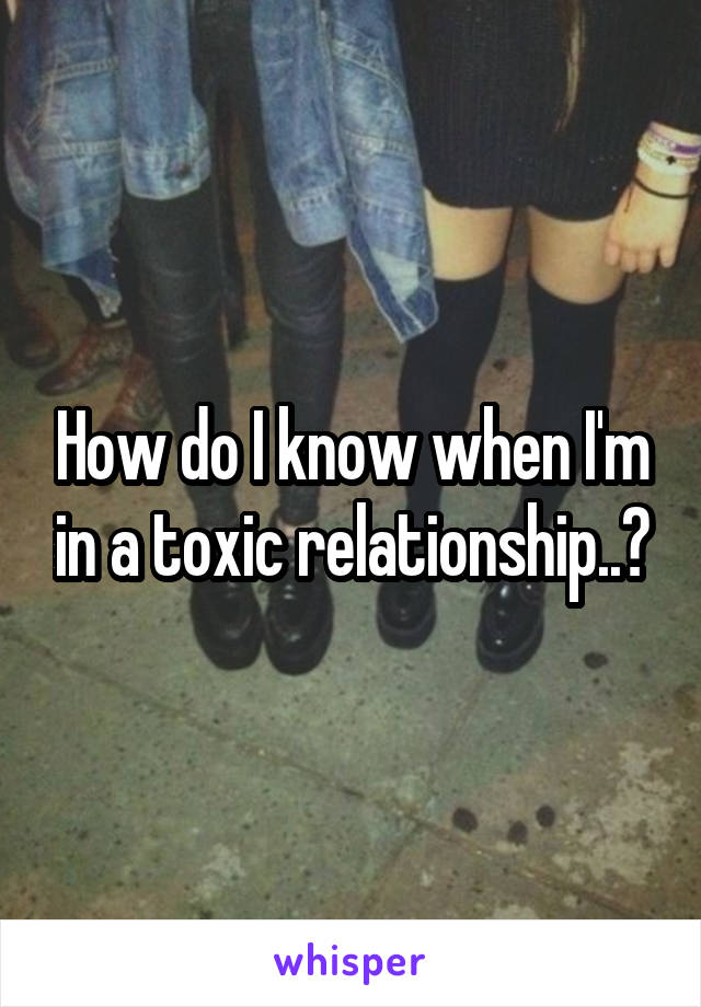 How do I know when I'm in a toxic relationship..?