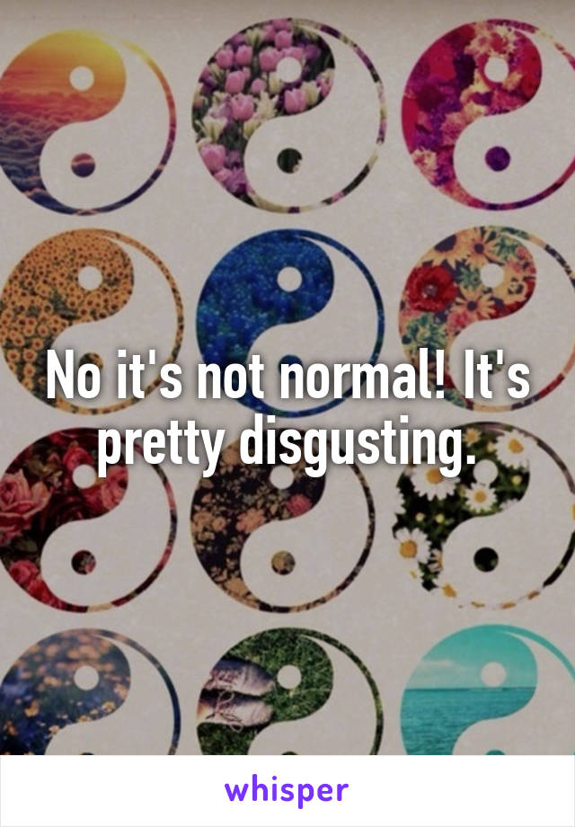 No it's not normal! It's pretty disgusting.