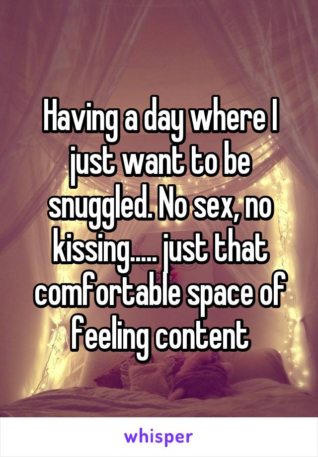 Having a day where I just want to be snuggled. No sex, no kissing..... just that comfortable space of feeling content