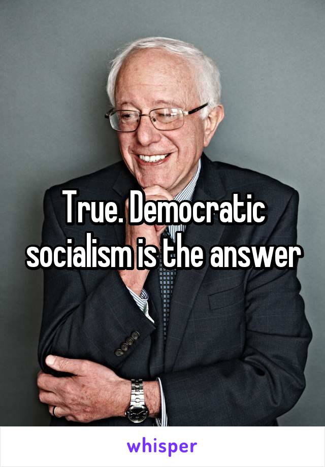 True. Democratic socialism is the answer