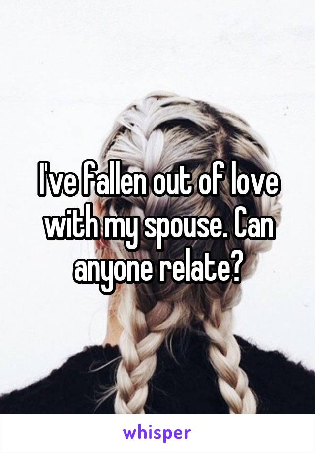I've fallen out of love with my spouse. Can anyone relate?