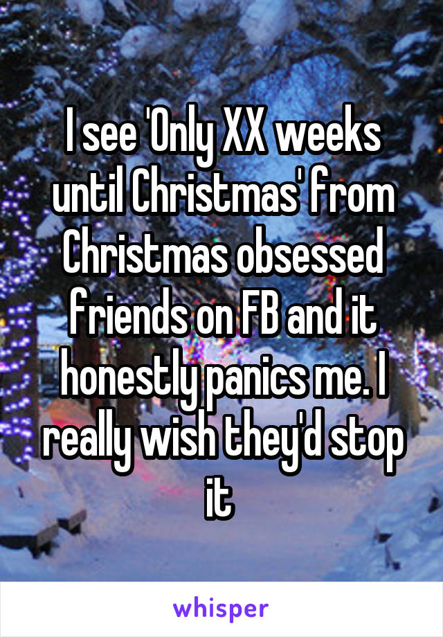 I see 'Only XX weeks until Christmas' from Christmas obsessed friends on FB and it honestly panics me. I really wish they'd stop it 