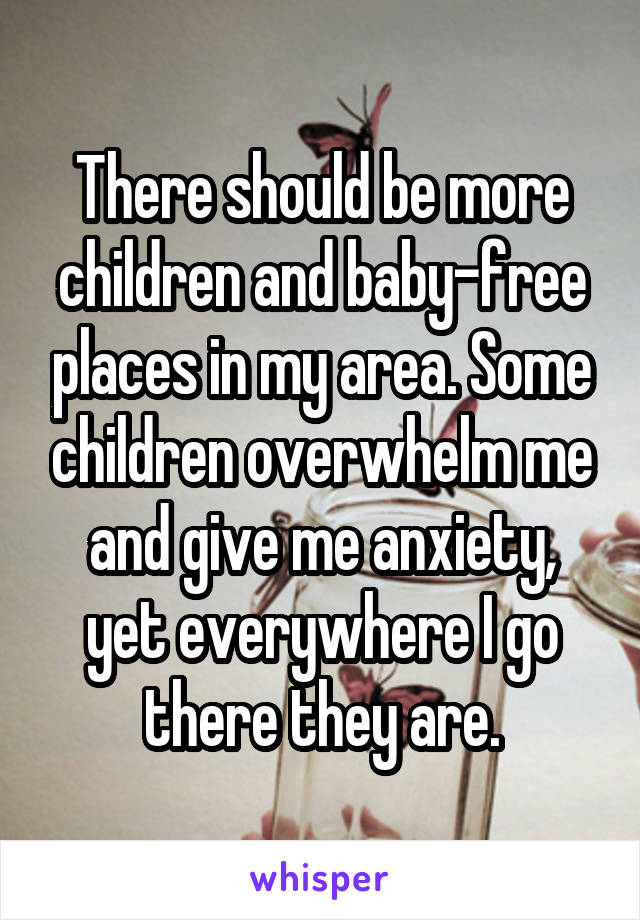 There should be more children and baby-free places in my area. Some children overwhelm me and give me anxiety, yet everywhere I go there they are.