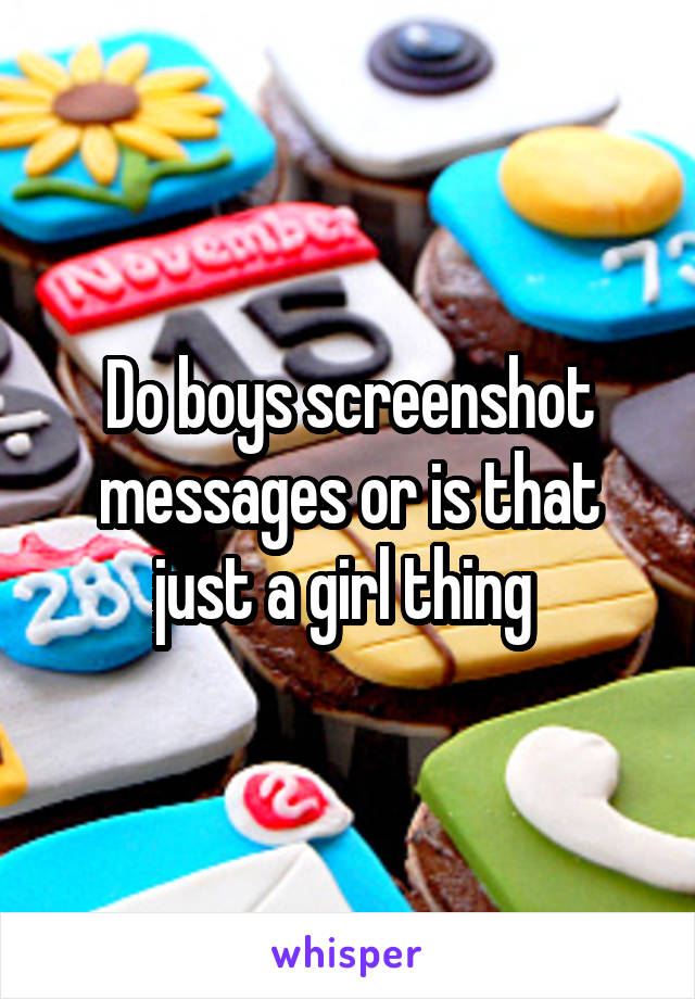Do boys screenshot messages or is that just a girl thing 