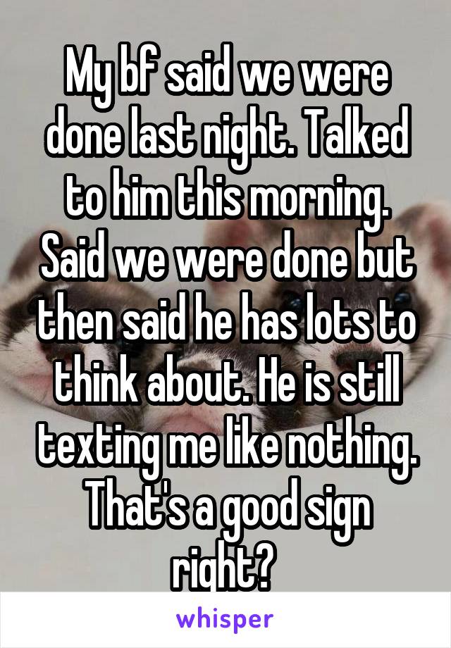 My bf said we were done last night. Talked to him this morning. Said we were done but then said he has lots to think about. He is still texting me like nothing. That's a good sign right? 