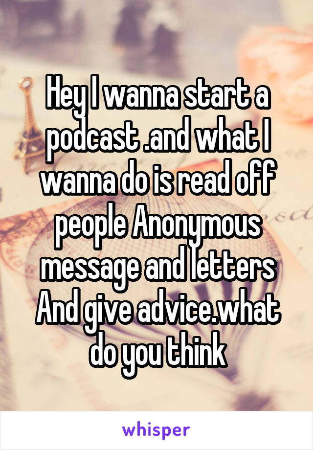 Hey I wanna start a podcast .and what I wanna do is read off people Anonymous message and letters
And give advice.what do you think