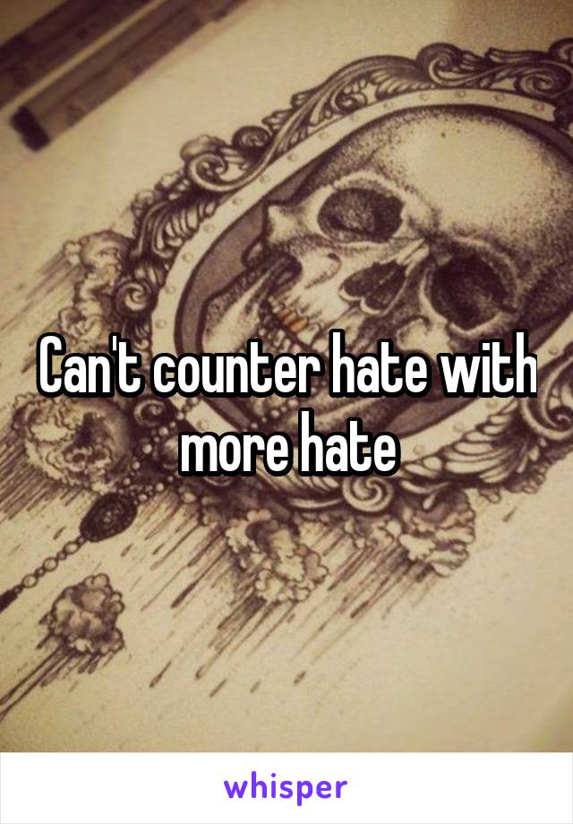 Can't counter hate with more hate