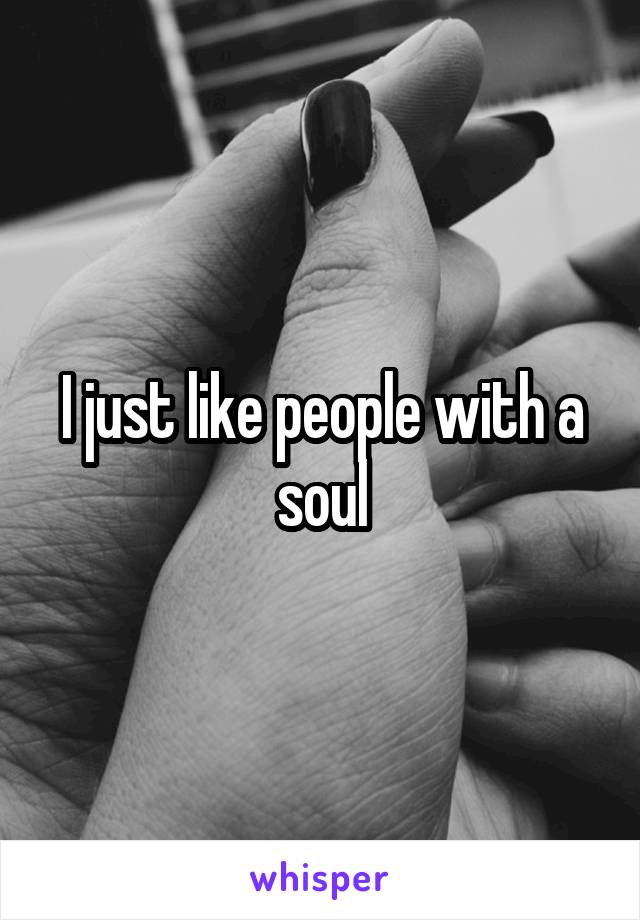 I just like people with a soul