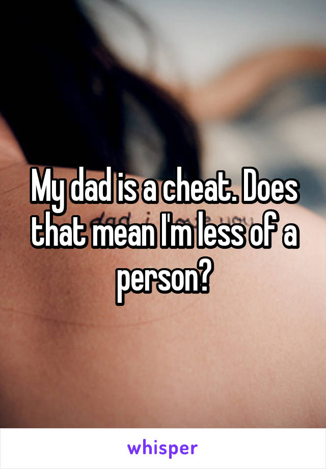 My dad is a cheat. Does that mean I'm less of a person?