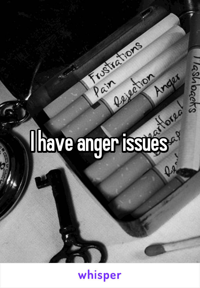 I have anger issues 