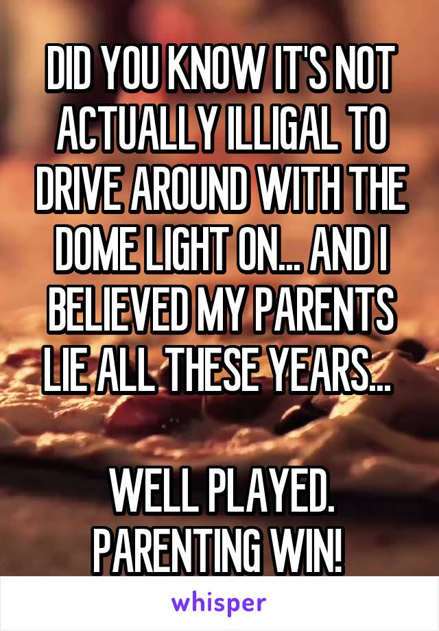 DID YOU KNOW IT'S NOT ACTUALLY ILLIGAL TO DRIVE AROUND WITH THE DOME LIGHT ON... AND I BELIEVED MY PARENTS LIE ALL THESE YEARS... 

WELL PLAYED. PARENTING WIN! 