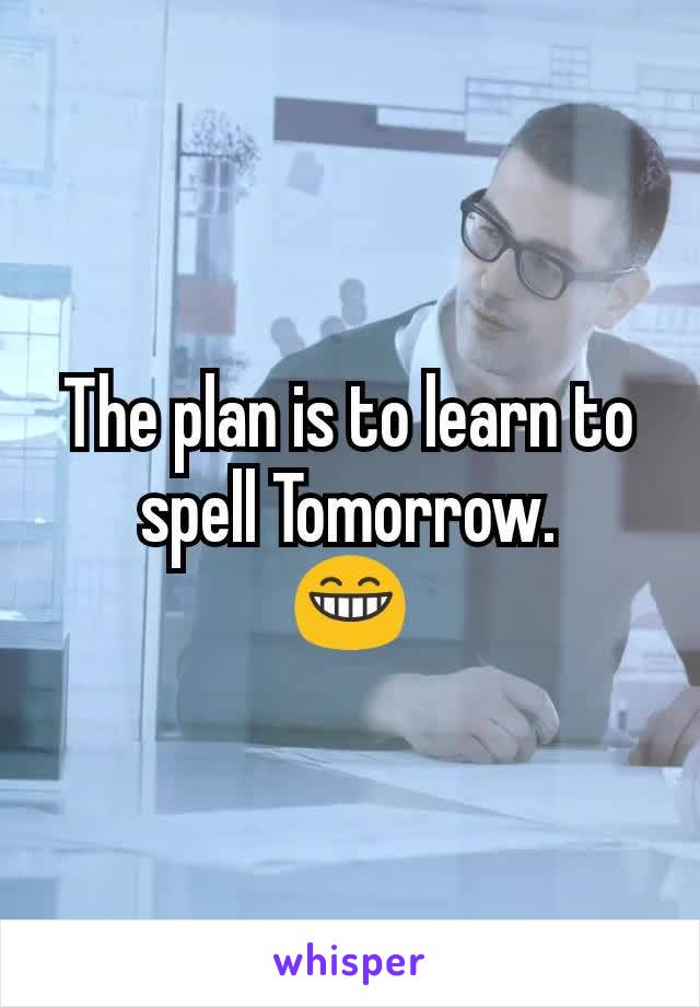 The plan is to learn to spell Tomorrow.
😁