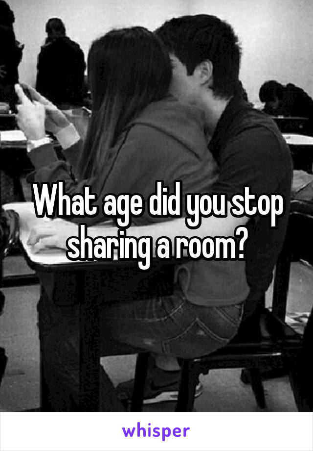What age did you stop sharing a room?