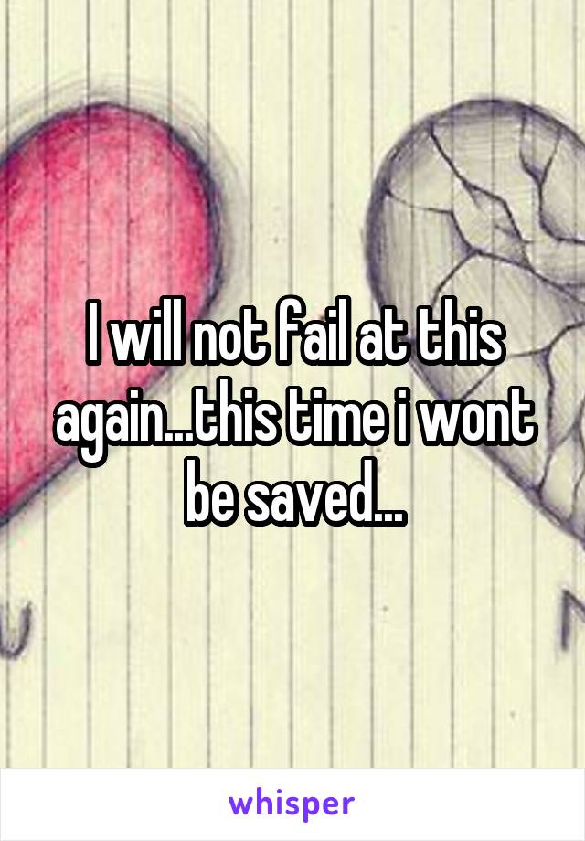 I will not fail at this again...this time i wont be saved...