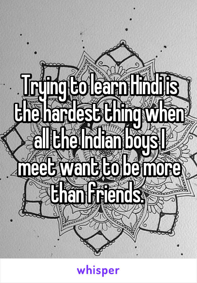 Trying to learn Hindi is the hardest thing when all the Indian boys I meet want to be more than friends. 