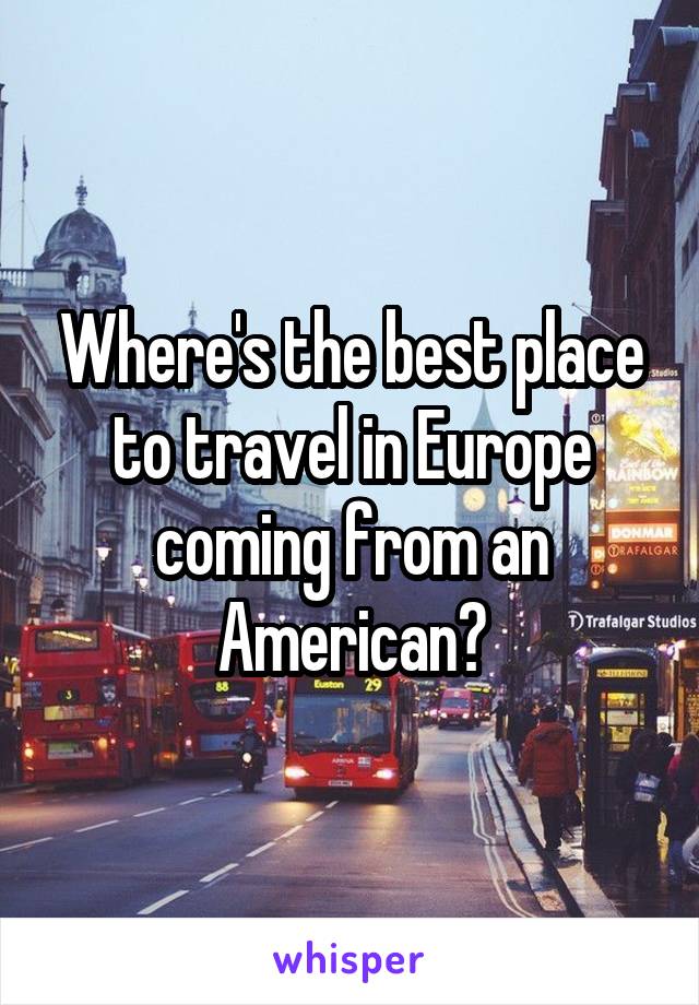 Where's the best place to travel in Europe coming from an American?