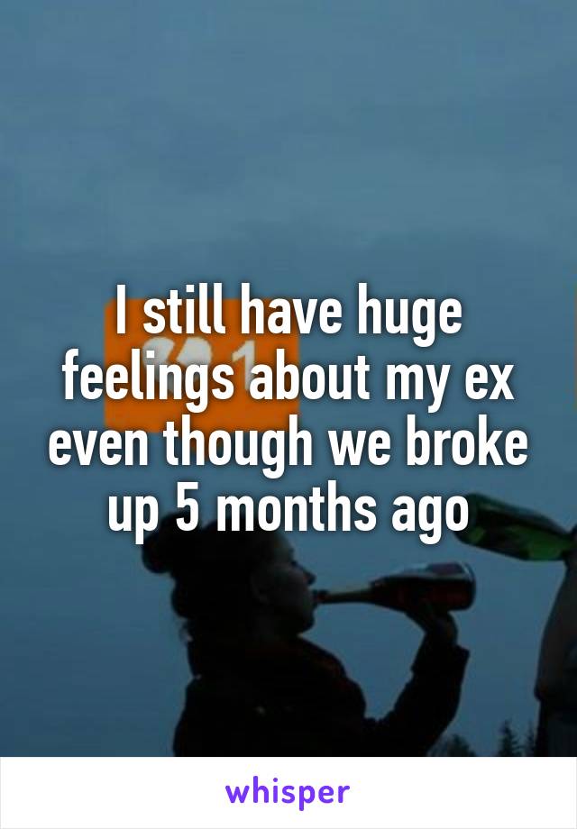 I still have huge feelings about my ex even though we broke up 5 months ago