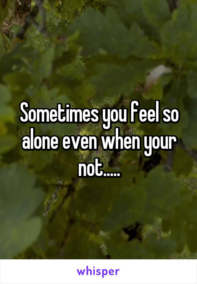 Sometimes you feel so alone even when your not.....