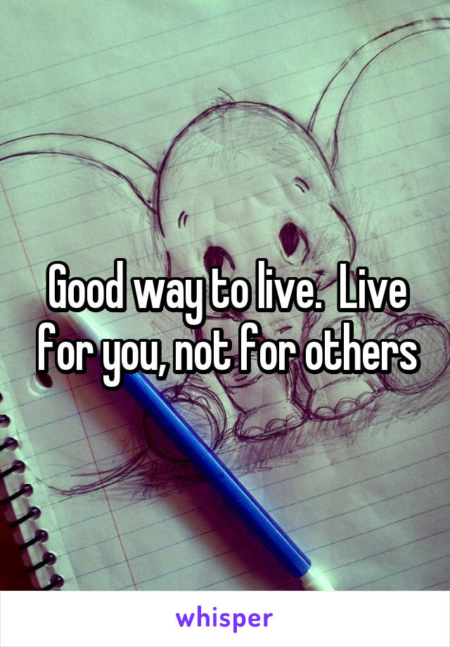 Good way to live.  Live for you, not for others