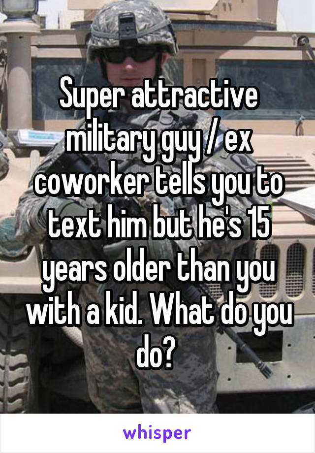 Super attractive military guy / ex coworker tells you to text him but he's 15 years older than you with a kid. What do you do? 