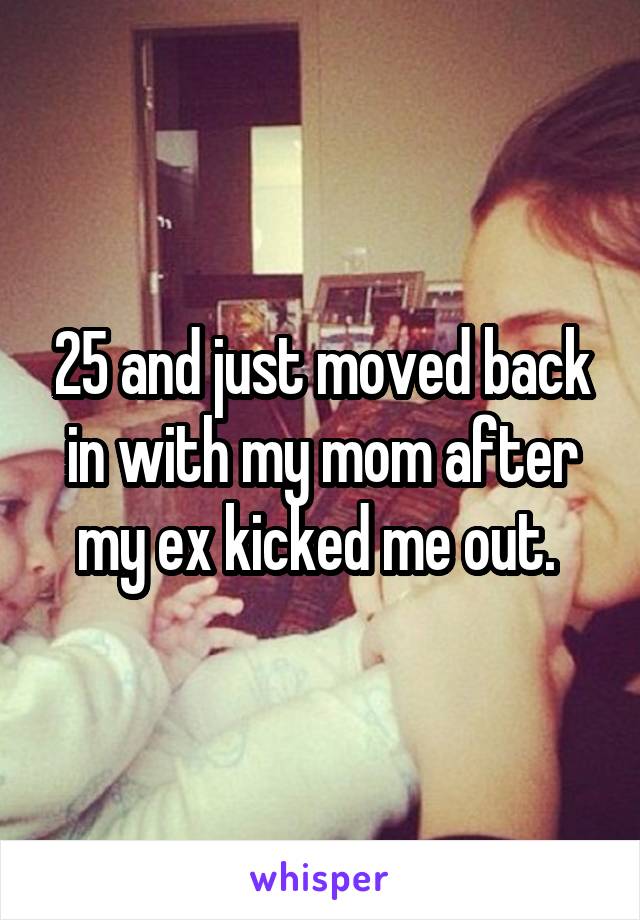 25 and just moved back in with my mom after my ex kicked me out. 