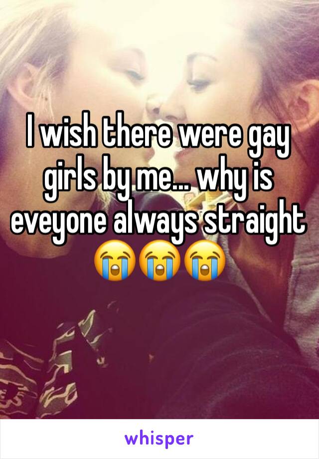 I wish there were gay girls by me... why is eveyone always straight 😭😭😭