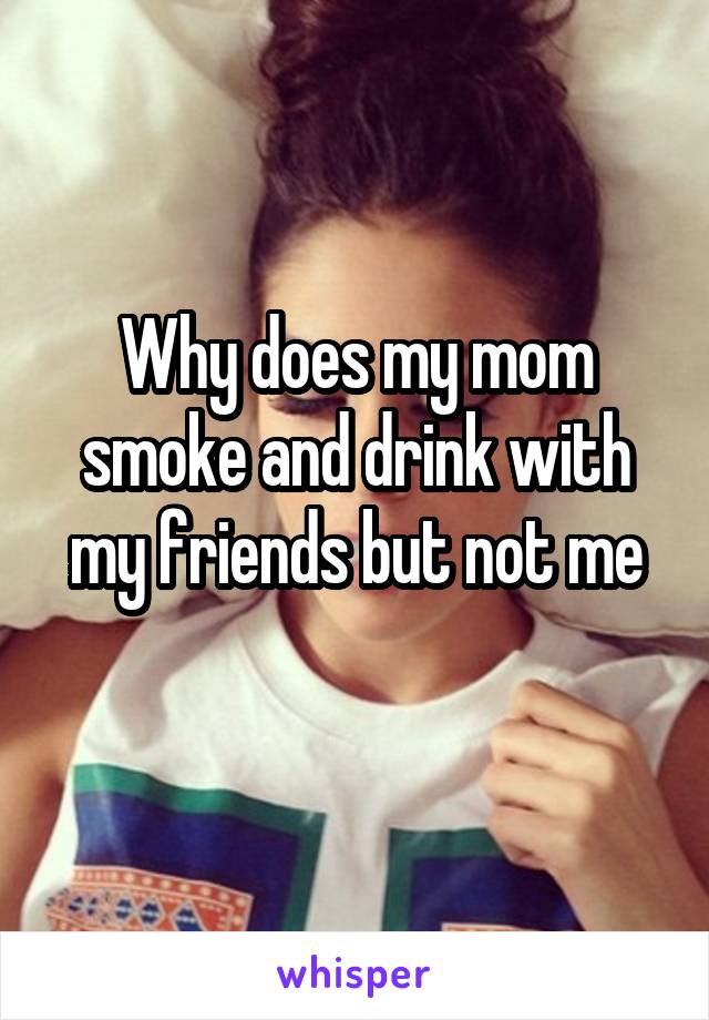 Why does my mom smoke and drink with my friends but not me
