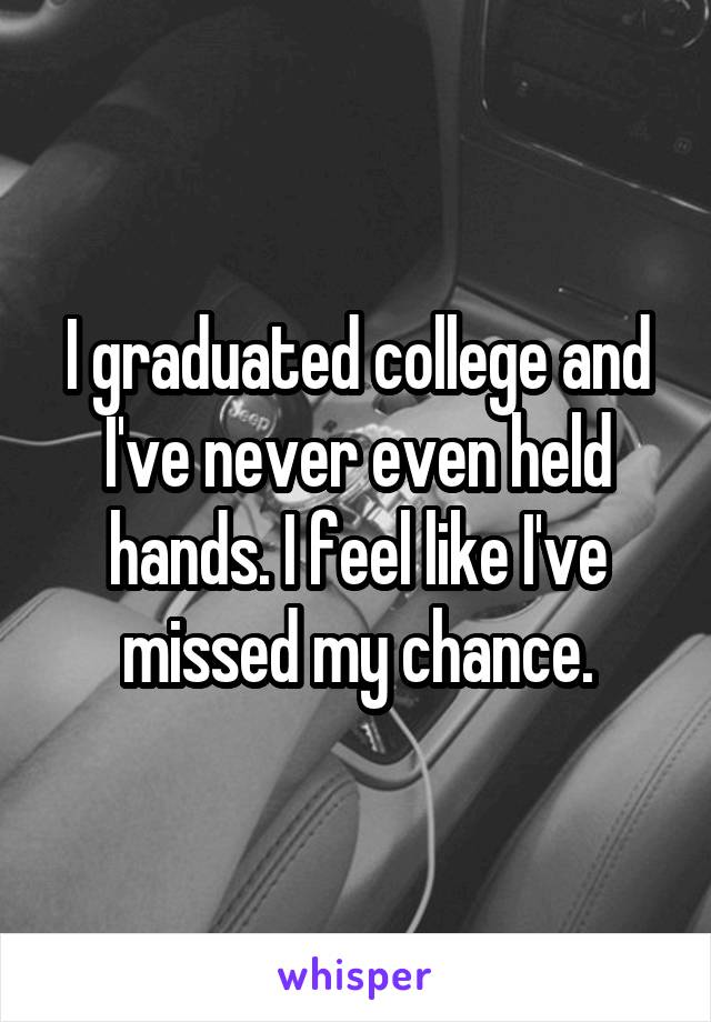 I graduated college and I've never even held hands. I feel like I've missed my chance.