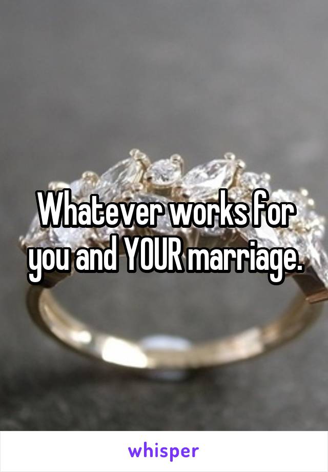 Whatever works for you and YOUR marriage.