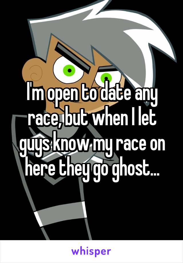 I'm open to date any race, but when I let guys know my race on here they go ghost...