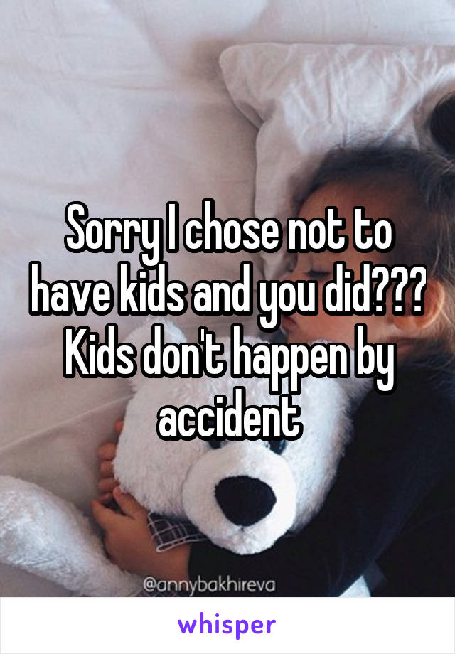 Sorry I chose not to have kids and you did??? Kids don't happen by accident