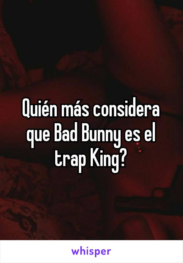 Quién más considera que Bad Bunny es el trap King?