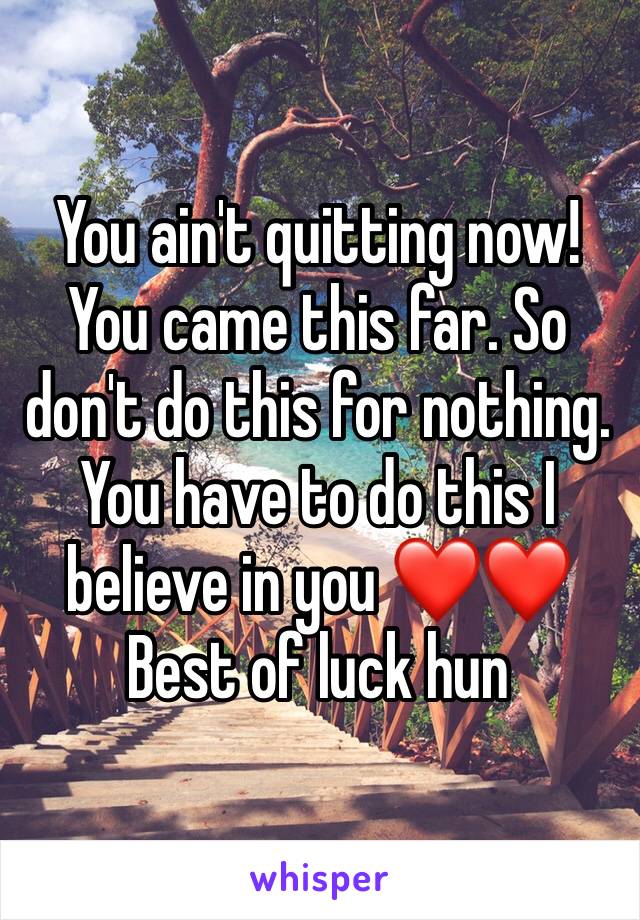 You ain't quitting now!  
You came this far. So don't do this for nothing. You have to do this I believe in you ❤️❤️
Best of luck hun