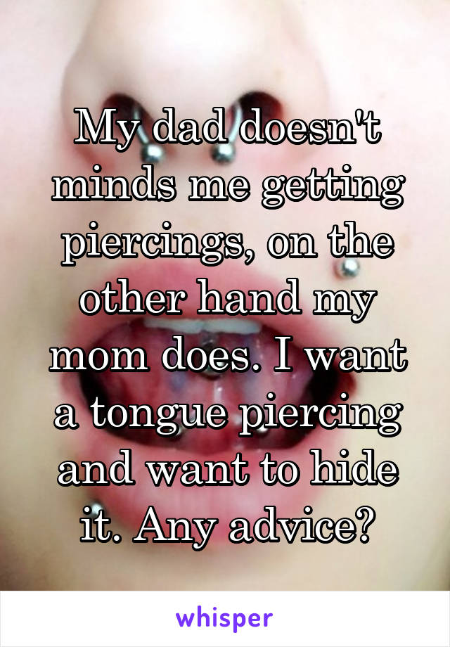My dad doesn't minds me getting piercings, on the other hand my mom does. I want a tongue piercing and want to hide it. Any advice?