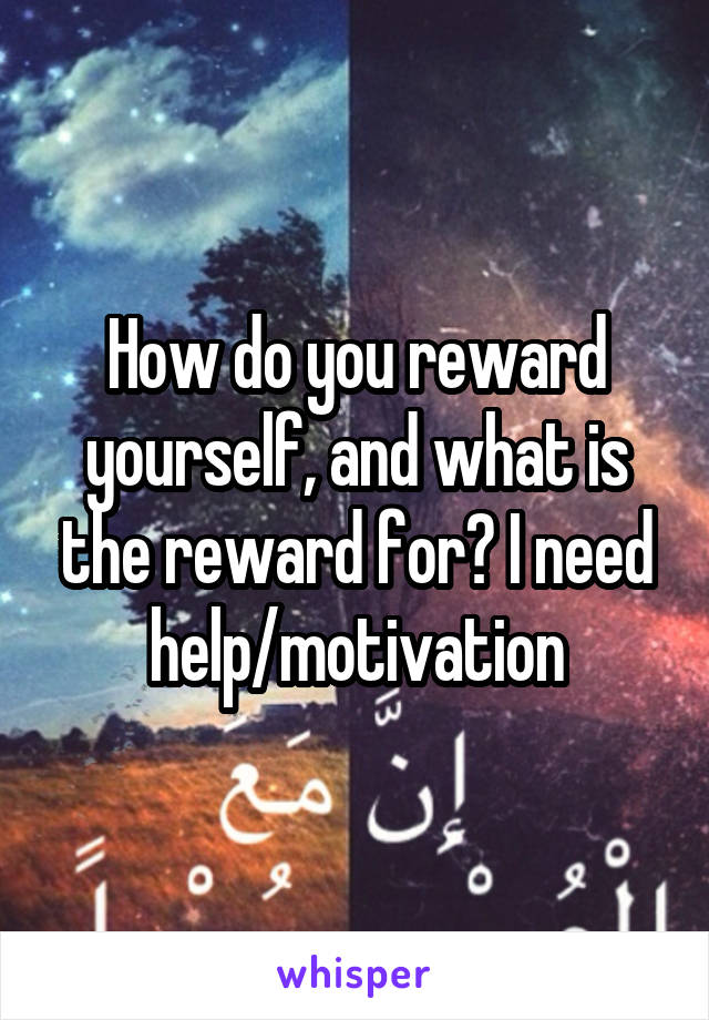 How do you reward yourself, and what is the reward for? I need help/motivation