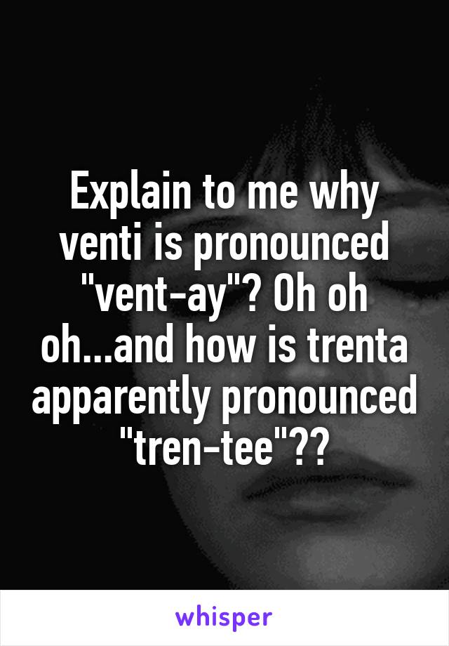 Explain to me why venti is pronounced "vent-ay"? Oh oh oh...and how is trenta apparently pronounced "tren-tee"??