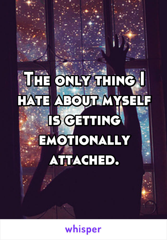 The only thing I hate about myself is getting emotionally attached.