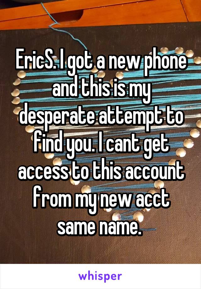 EricS. I got a new phone and this is my desperate attempt to find you. I cant get access to this account from my new acct same name. 