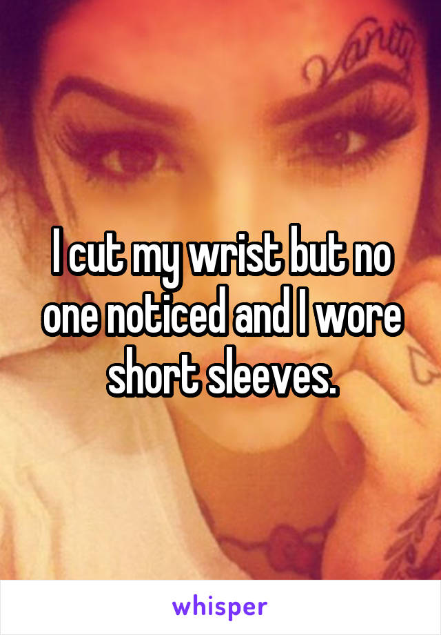 I cut my wrist but no one noticed and I wore short sleeves.