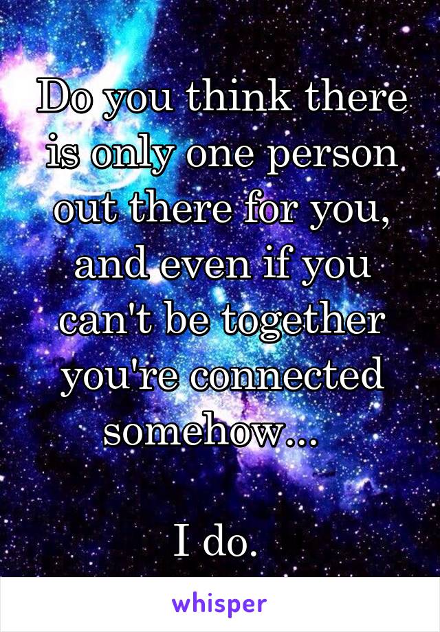 Do you think there is only one person out there for you, and even if you can't be together you're connected somehow...  

I do. 